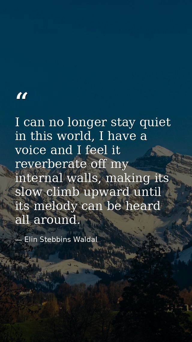 I can no longer stay quiet in this world, I have a voice and I feel it reverberate off my internal walls, making its slo — Elin Stebbins Waldal