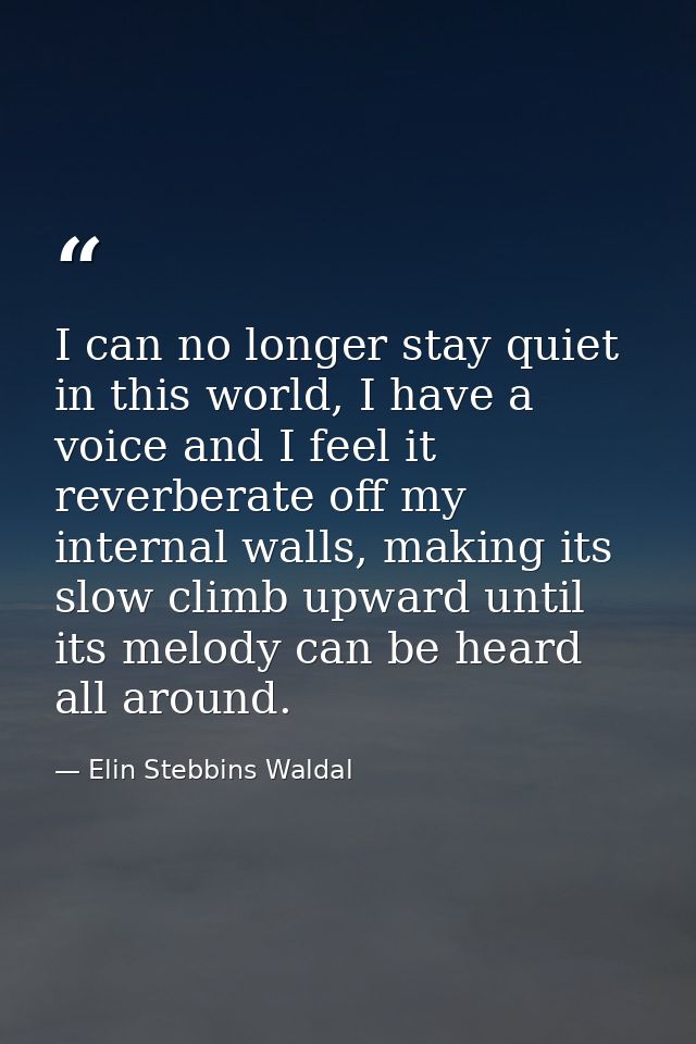 I can no longer stay quiet in this world, I have a voice and I feel it reverberate off my internal walls, making its slo — Elin Stebbins Waldal