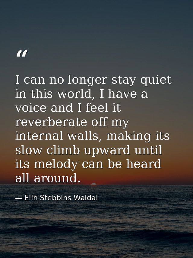 I can no longer stay quiet in this world, I have a voice and I feel it reverberate off my internal walls, making its slo — Elin Stebbins Waldal