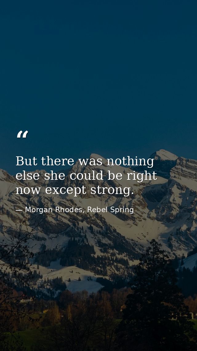 But there was nothing else she could be right now except strong. — Morgan Rhodes, Rebel Spring