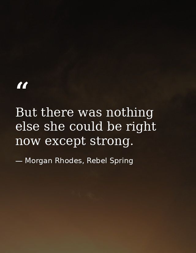 But there was nothing else she could be right now except strong. — Morgan Rhodes, Rebel Spring