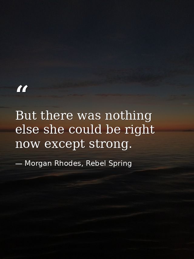 But there was nothing else she could be right now except strong. — Morgan Rhodes, Rebel Spring