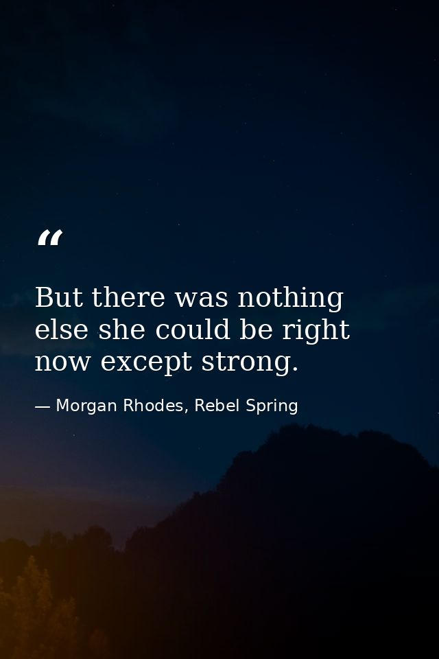 But there was nothing else she could be right now except strong. — Morgan Rhodes, Rebel Spring