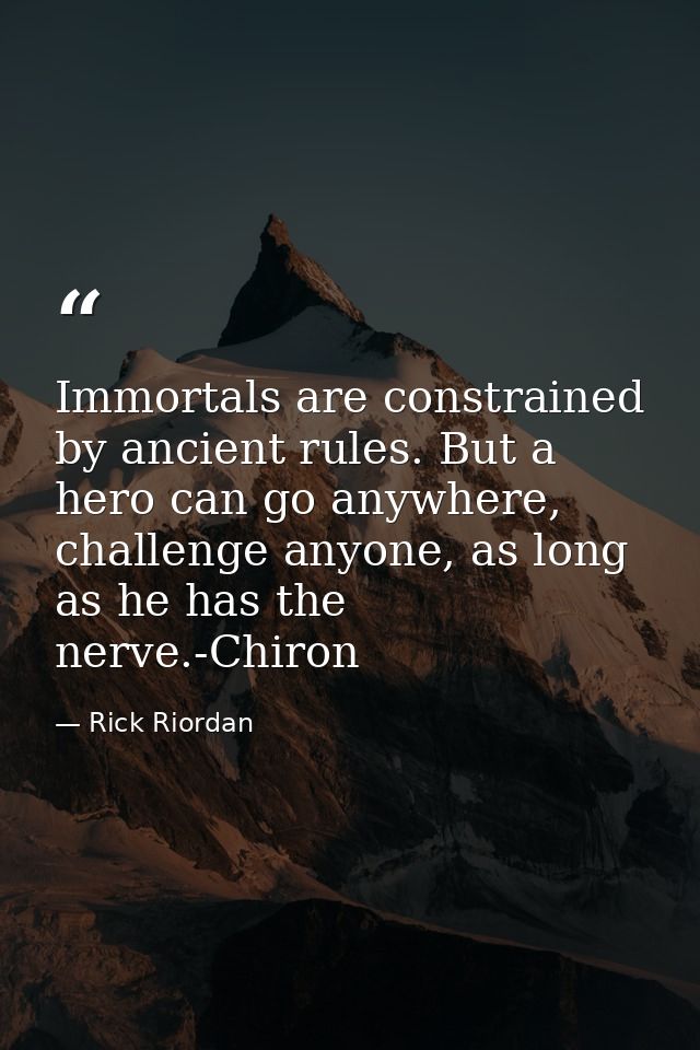 Immortals are constrained by ancient rules. But a hero can go anywhere, challenge anyone, as long as he has the nerve.-C — Rick Riordan