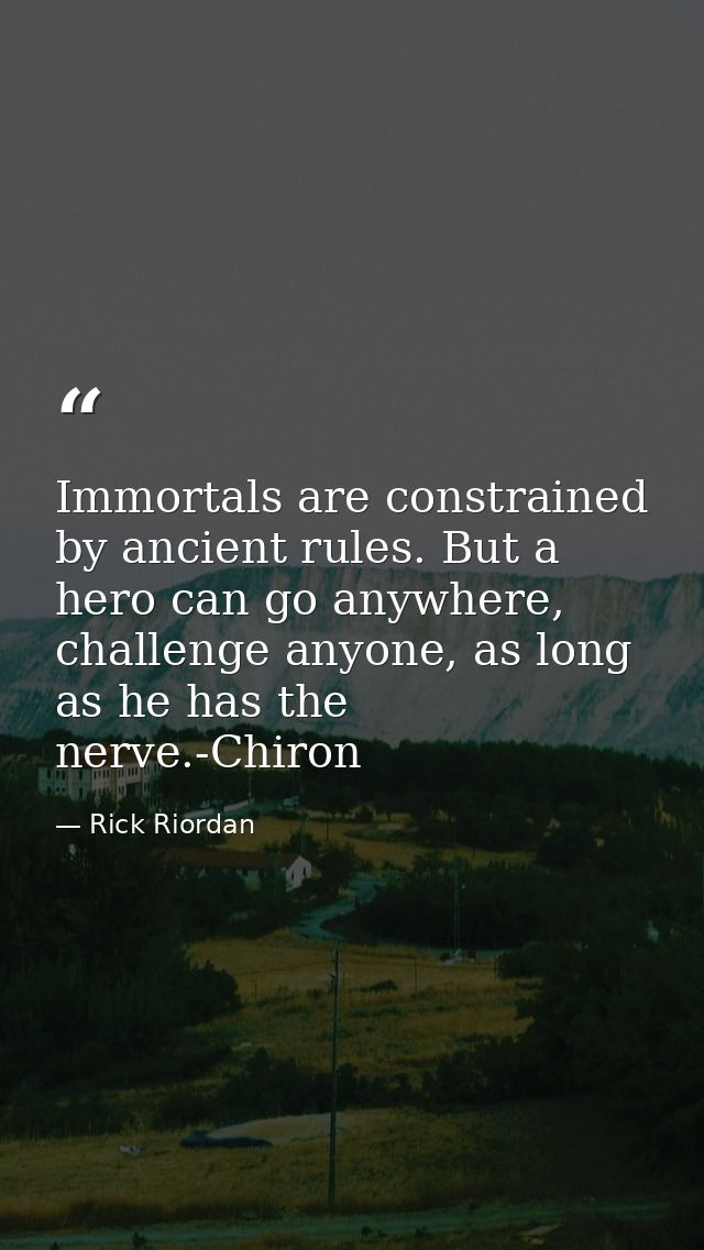Immortals are constrained by ancient rules. But a hero can go anywhere, challenge anyone, as long as he has the nerve.-C — Rick Riordan