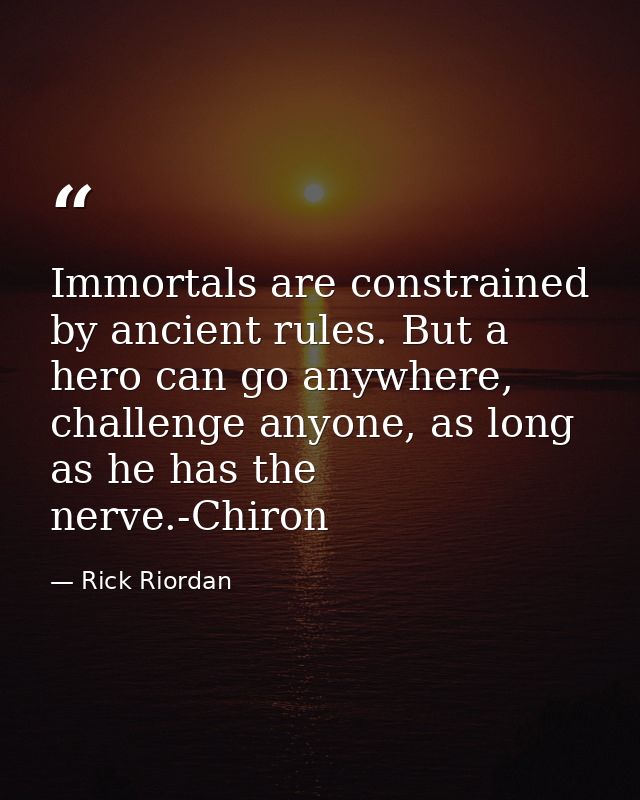 Immortals are constrained by ancient rules. But a hero can go anywhere, challenge anyone, as long as he has the nerve.-C — Rick Riordan