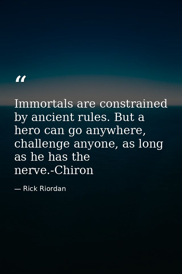 Immortals are constrained by ancient rules. But a hero can go anywhere, challenge anyone, as long as he has the nerve.-C — Rick Riordan