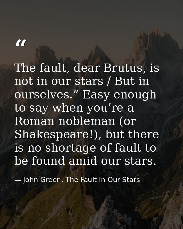 The fault, dear Brutus, is not in our stars / But in ourselves.” Easy enough to say when you’re a Roman nobleman (or Sha — John Green, The Fault in Our Stars