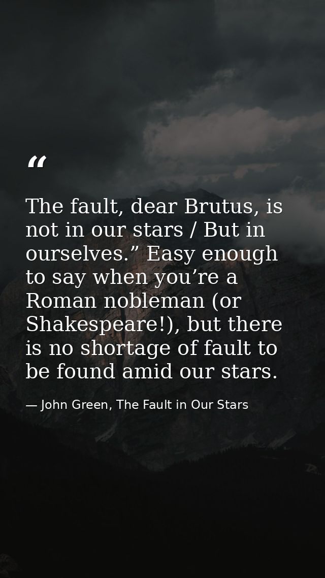 The fault, dear Brutus, is not in our stars / But in ourselves.” Easy enough to say when you’re a Roman nobleman (or Sha — John Green, The Fault in Our Stars
