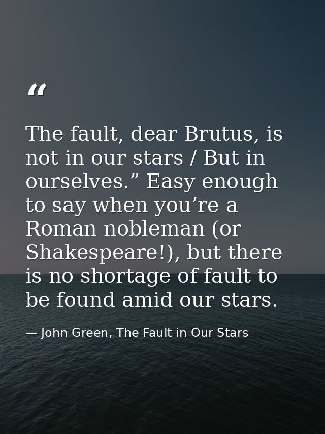 The fault, dear Brutus, is not in our stars / But in ourselves.” Easy enough to say when you’re a Roman nobleman (or Sha — John Green, The Fault in Our Stars