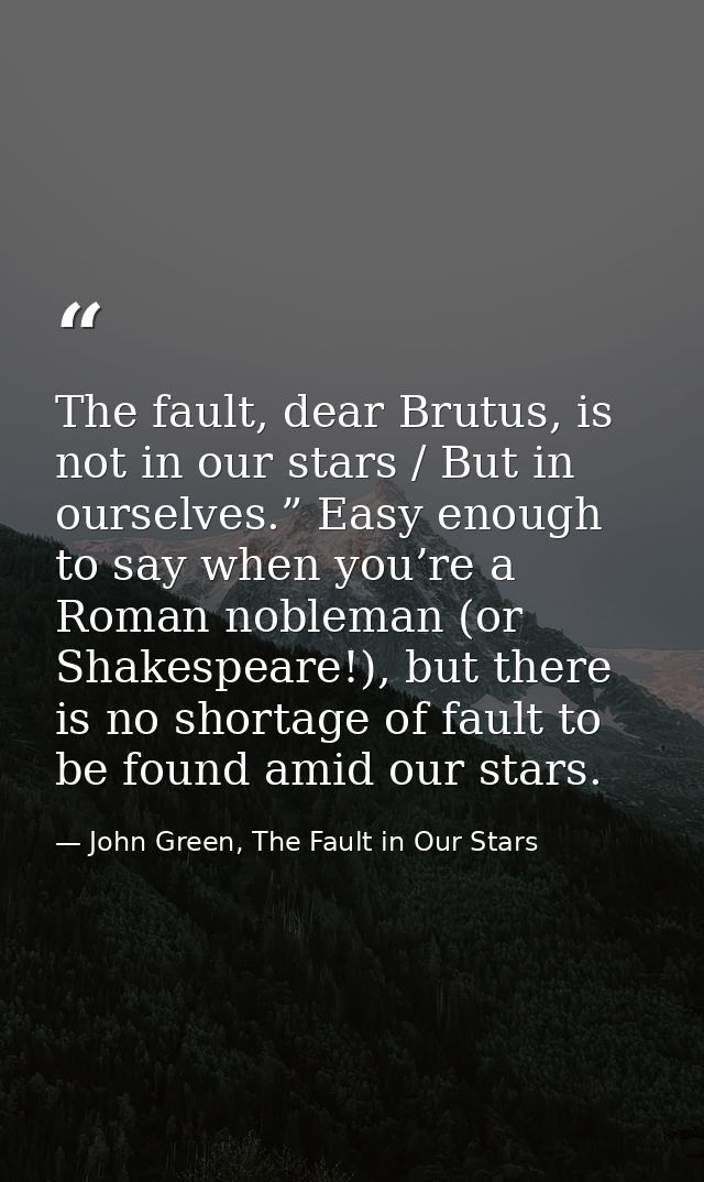 The fault, dear Brutus, is not in our stars / But in ourselves.” Easy enough to say when you’re a Roman nobleman (or Sha — John Green, The Fault in Our Stars
