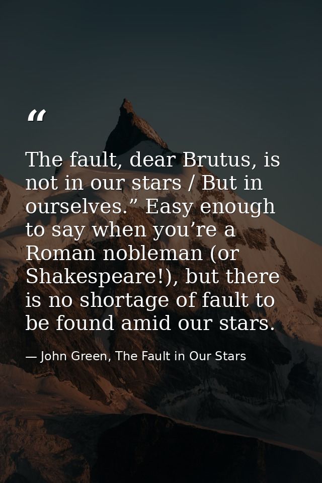 The fault, dear Brutus, is not in our stars / But in ourselves.” Easy enough to say when you’re a Roman nobleman (or Sha — John Green, The Fault in Our Stars