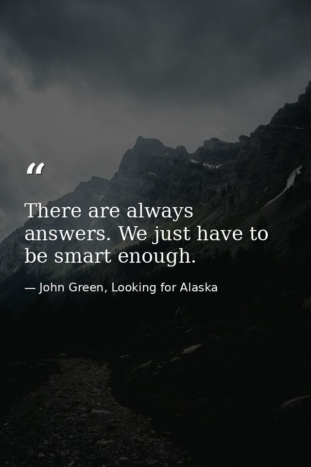There are always answers. We just have to be smart enough. — John Green, Looking for Alaska
