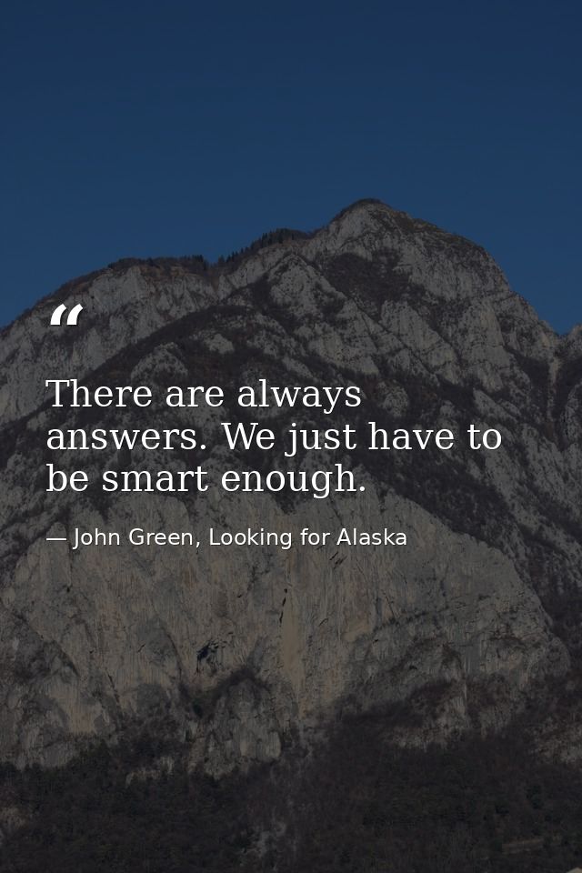 There are always answers. We just have to be smart enough. — John Green, Looking for Alaska