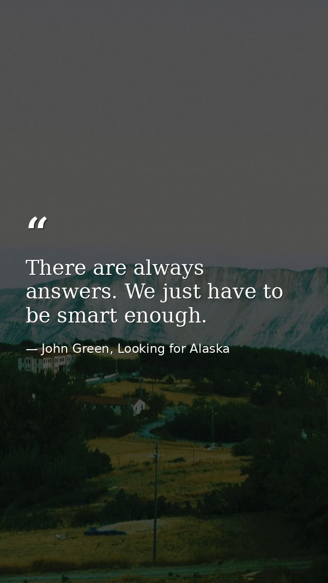 There are always answers. We just have to be smart enough. — John Green, Looking for Alaska