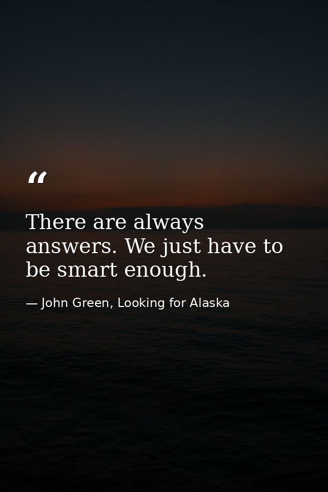 There are always answers. We just have to be smart enough. — John Green, Looking for Alaska