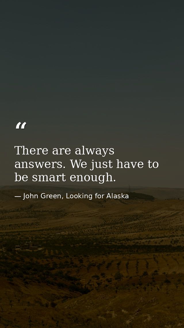 There are always answers. We just have to be smart enough. — John Green, Looking for Alaska