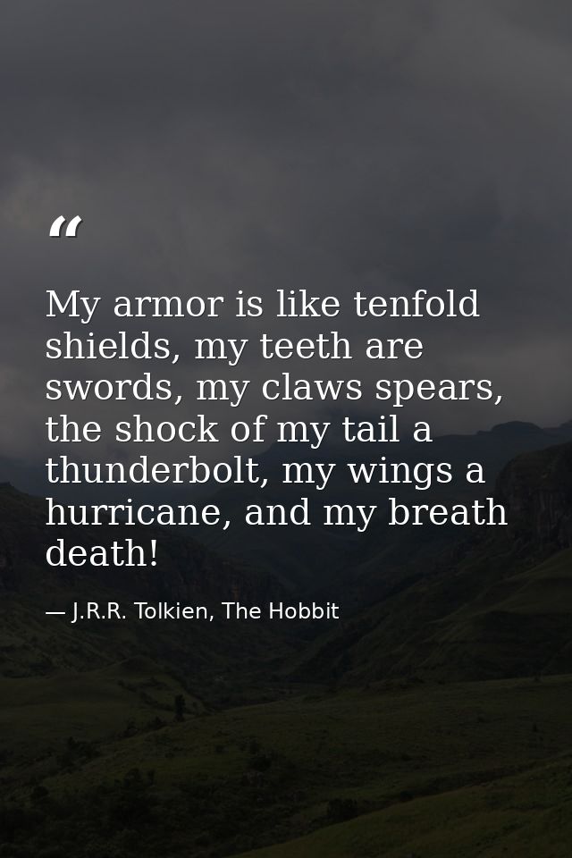 My armor is like tenfold shields, my teeth are swords, my claws spears, the shock of my tail a thunderbolt, my wings a h — J.R.R. Tolkien, The Hobbit