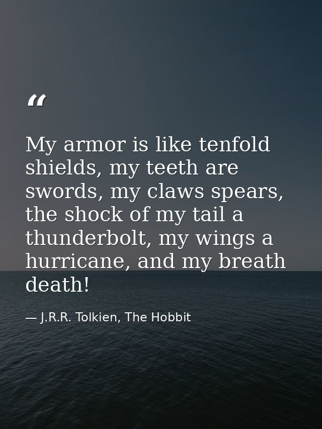 My armor is like tenfold shields, my teeth are swords, my claws spears, the shock of my tail a thunderbolt, my wings a h — J.R.R. Tolkien, The Hobbit