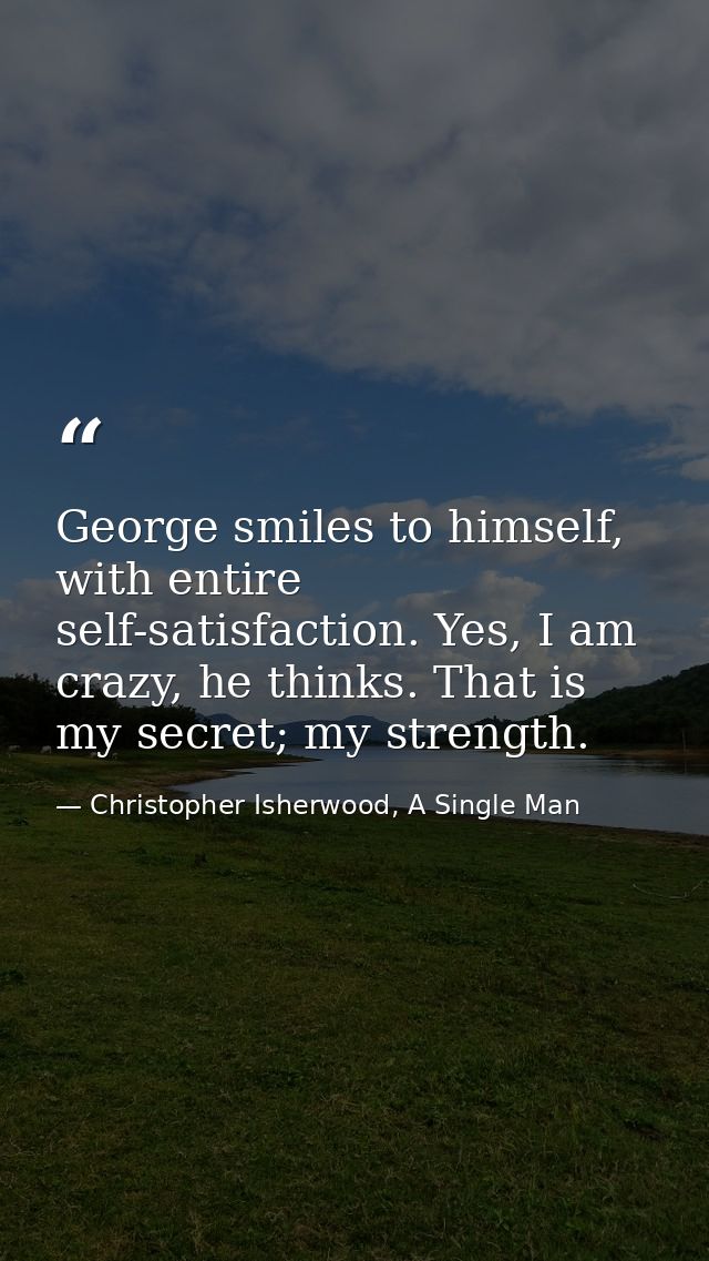 George smiles to himself, with entire self-satisfaction. Yes, I am crazy, he thinks. That is my secret; my strength. — Christopher Isherwood, A Single Man