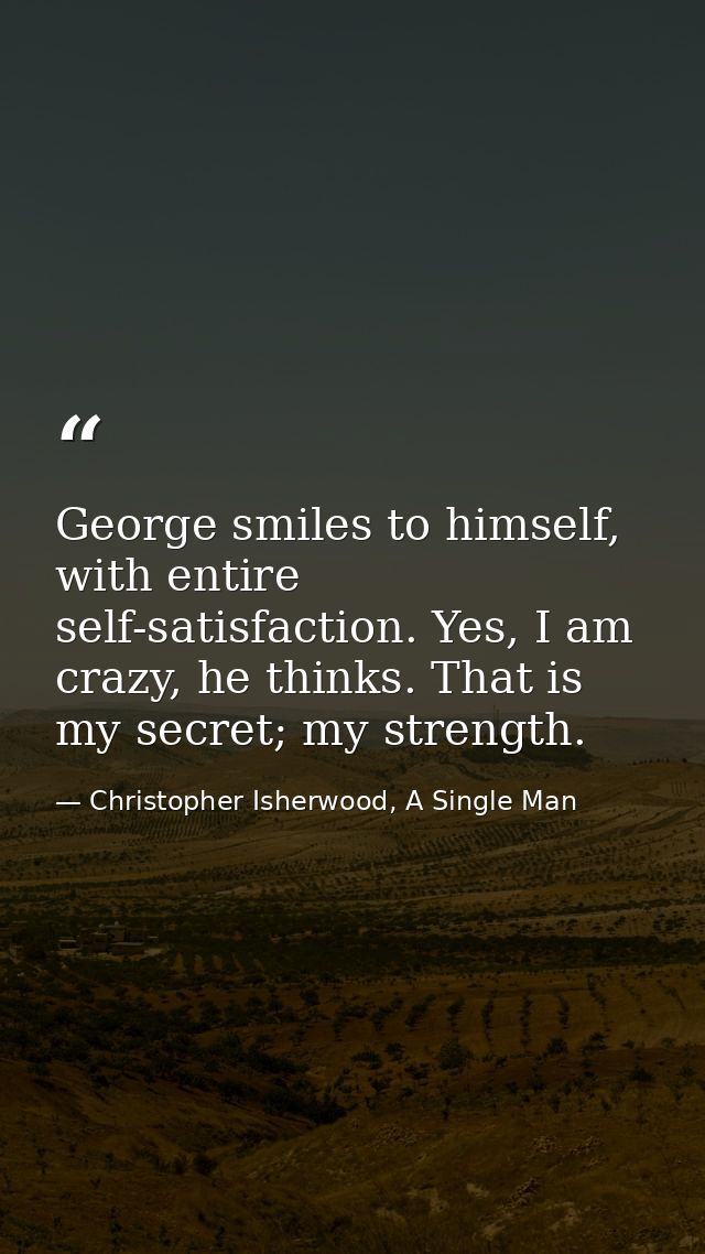 George smiles to himself, with entire self-satisfaction. Yes, I am crazy, he thinks. That is my secret; my strength. — Christopher Isherwood, A Single Man