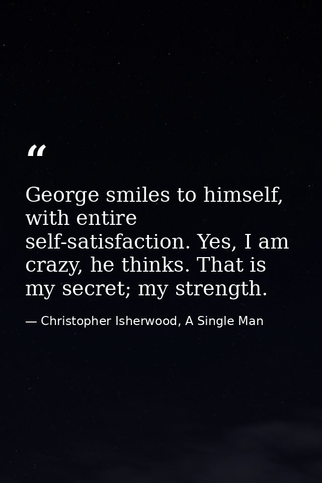 George smiles to himself, with entire self-satisfaction. Yes, I am crazy, he thinks. That is my secret; my strength. — Christopher Isherwood, A Single Man