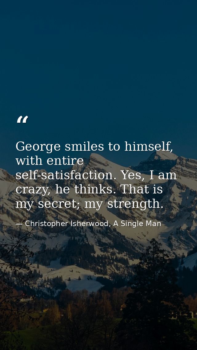 George smiles to himself, with entire self-satisfaction. Yes, I am crazy, he thinks. That is my secret; my strength. — Christopher Isherwood, A Single Man