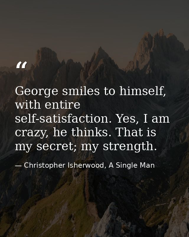 George smiles to himself, with entire self-satisfaction. Yes, I am crazy, he thinks. That is my secret; my strength. — Christopher Isherwood, A Single Man
