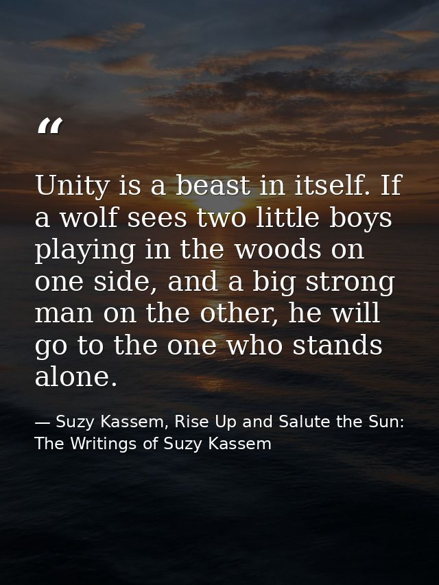 Unity is a beast in itself. If a wolf sees two little boys playing in the woods on one side, and a big strong man on the — Suzy Kassem, Rise Up and Salute the Sun: The Writings of Suzy Kassem