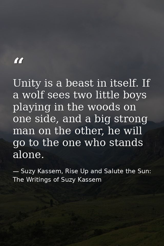 Unity is a beast in itself. If a wolf sees two little boys playing in the woods on one side, and a big strong man on the — Suzy Kassem, Rise Up and Salute the Sun: The Writings of Suzy Kassem