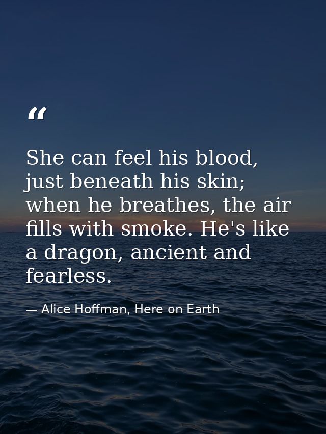 She can feel his blood, just beneath his skin; when he breathes, the air fills with smoke. He's like a dragon, ancient a — Alice Hoffman, Here on Earth