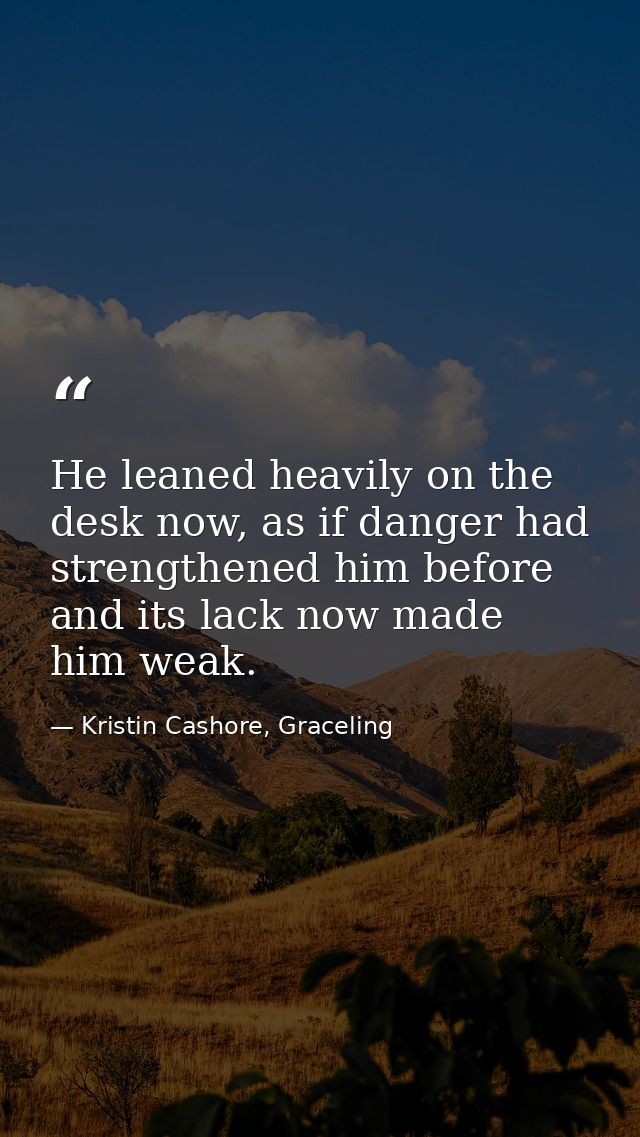 He leaned heavily on the desk now, as if danger had strengthened him before and its lack now made him weak. — Kristin Cashore, Graceling