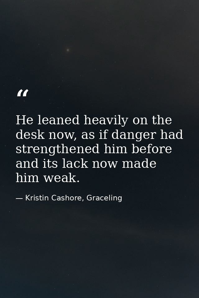 He leaned heavily on the desk now, as if danger had strengthened him before and its lack now made him weak. — Kristin Cashore, Graceling