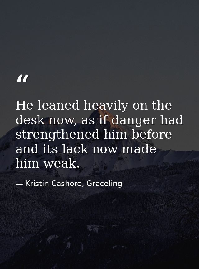He leaned heavily on the desk now, as if danger had strengthened him before and its lack now made him weak. — Kristin Cashore, Graceling