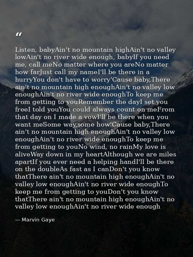 Listen, babyAin't no mountain highAin't no valley lowAin't no river wide enough, babyIf you need me, call meNo matter wh — Marvin Gaye