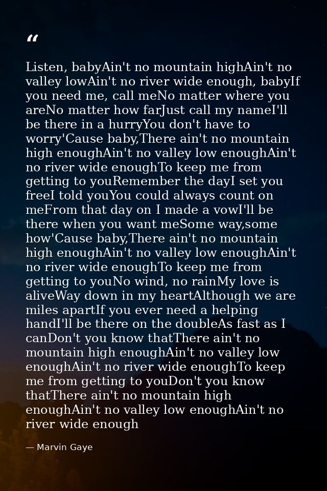 Listen, babyAin't no mountain highAin't no valley lowAin't no river wide enough, babyIf you need me, call meNo matter wh — Marvin Gaye