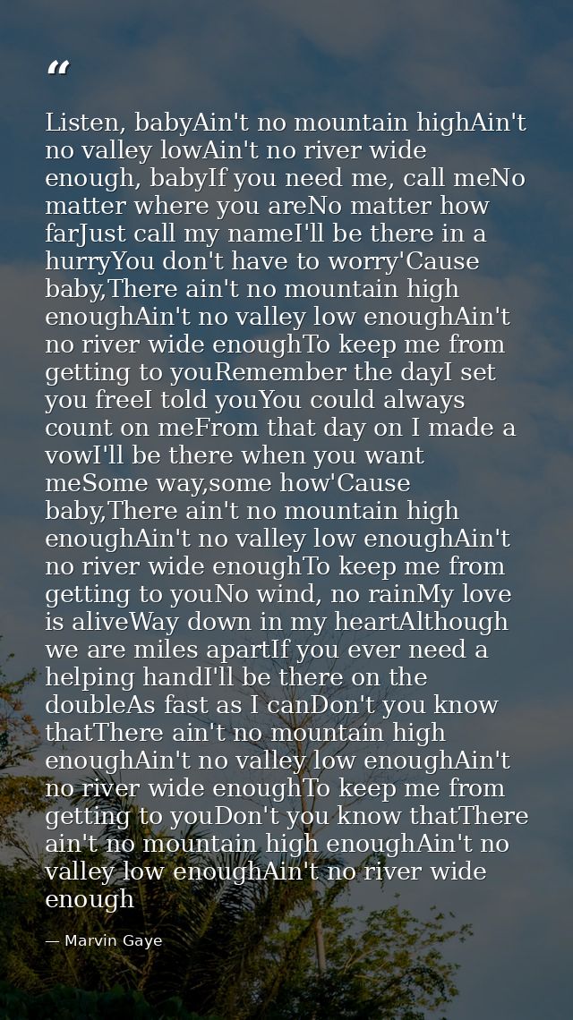 Listen, babyAin't no mountain highAin't no valley lowAin't no river wide enough, babyIf you need me, call meNo matter wh — Marvin Gaye