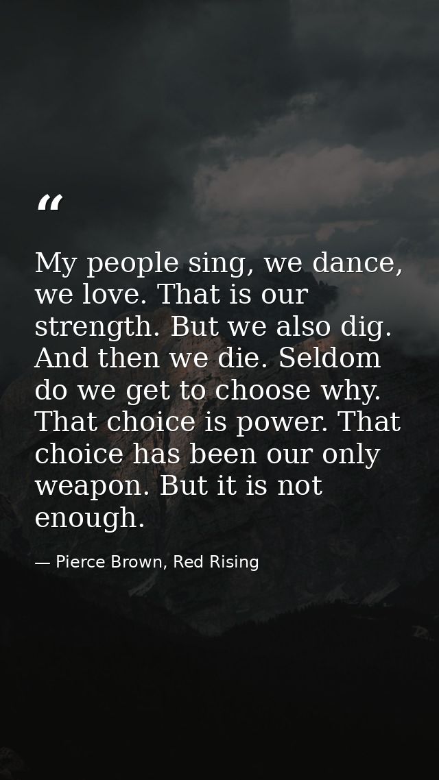 My people sing, we dance, we love. That is our strength. But we also dig. And then we die. Seldom do we get to choose wh — Pierce Brown, Red Rising