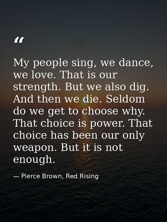 My people sing, we dance, we love. That is our strength. But we also dig. And then we die. Seldom do we get to choose wh — Pierce Brown, Red Rising