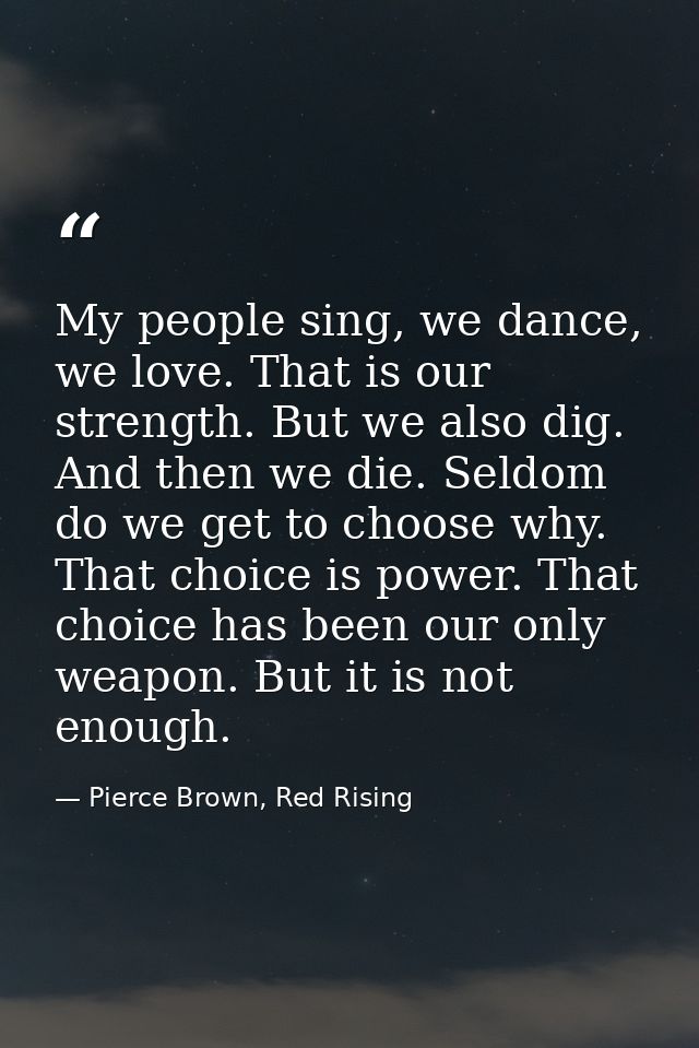 My people sing, we dance, we love. That is our strength. But we also dig. And then we die. Seldom do we get to choose wh — Pierce Brown, Red Rising
