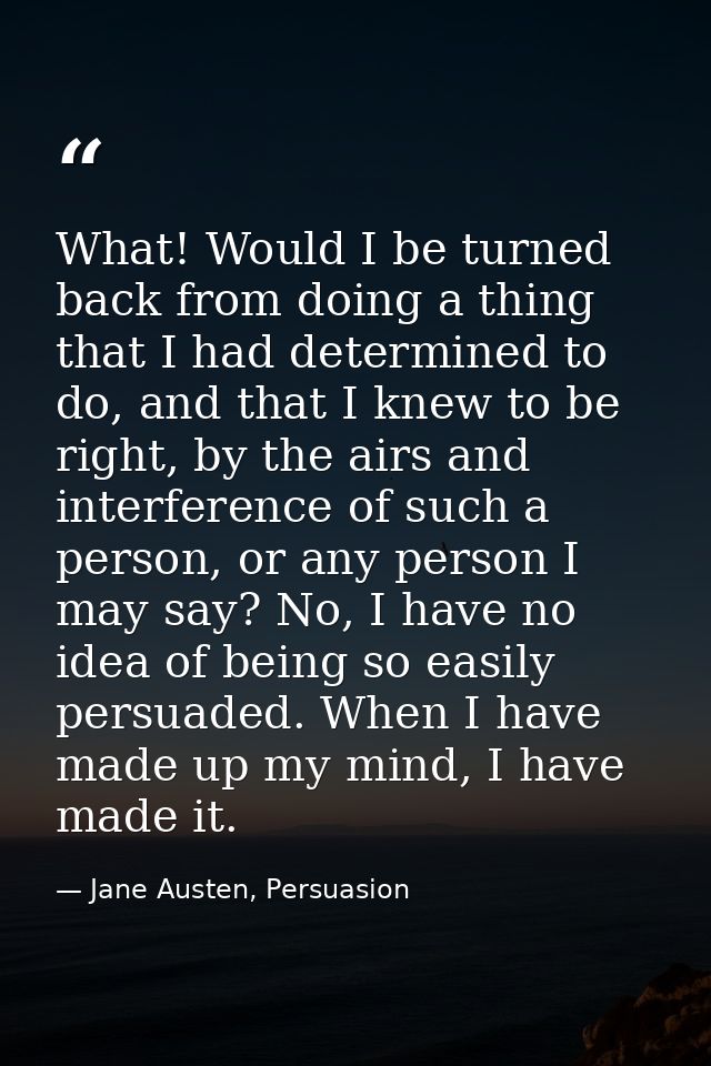 What! Would I be turned back from doing a thing that I had determined to do, and that I knew to be right, by the airs an — Jane Austen, Persuasion
