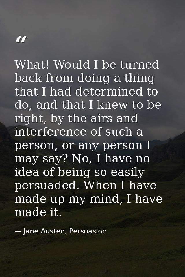 What! Would I be turned back from doing a thing that I had determined to do, and that I knew to be right, by the airs an — Jane Austen, Persuasion