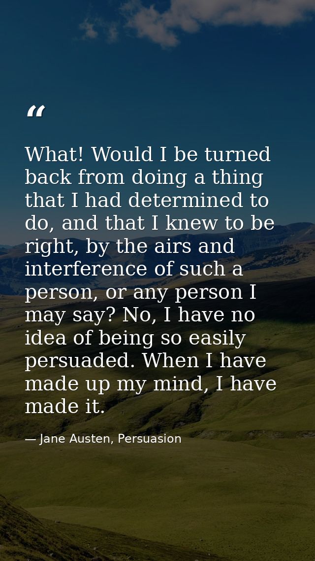 What! Would I be turned back from doing a thing that I had determined to do, and that I knew to be right, by the airs an — Jane Austen, Persuasion