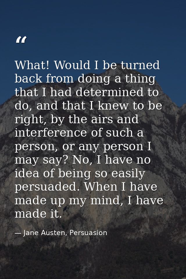 What! Would I be turned back from doing a thing that I had determined to do, and that I knew to be right, by the airs an — Jane Austen, Persuasion