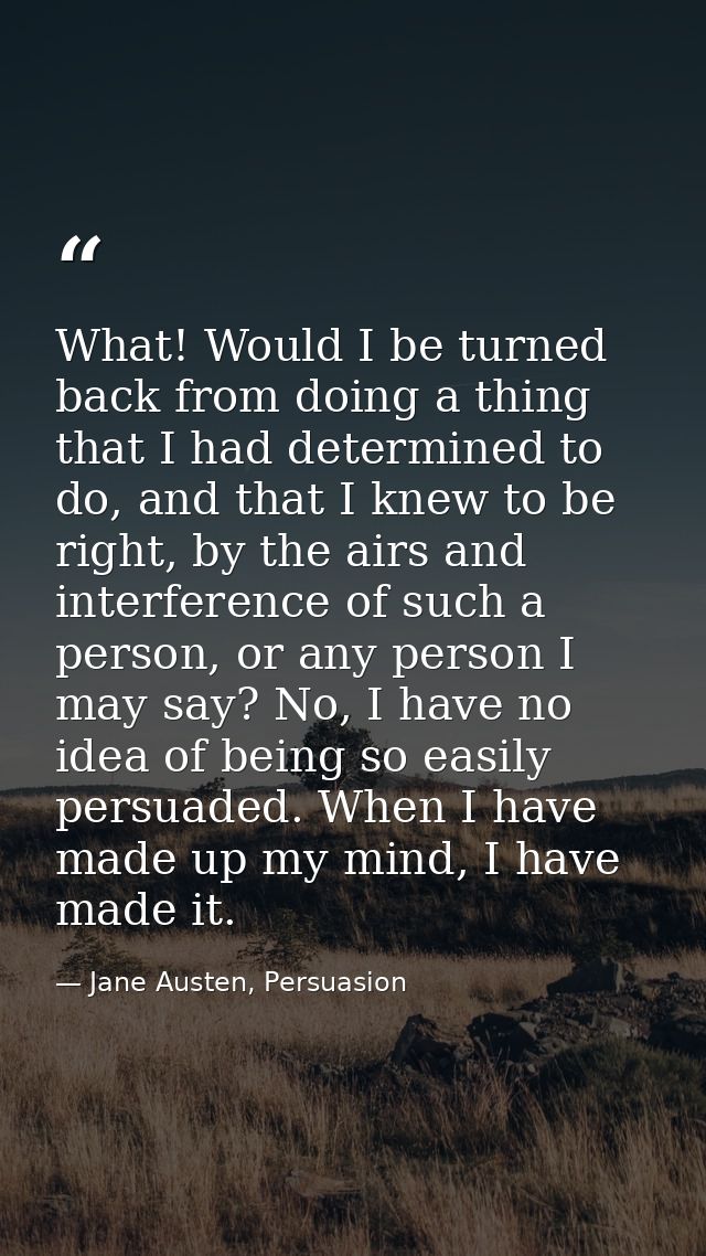 What! Would I be turned back from doing a thing that I had determined to do, and that I knew to be right, by the airs an — Jane Austen, Persuasion