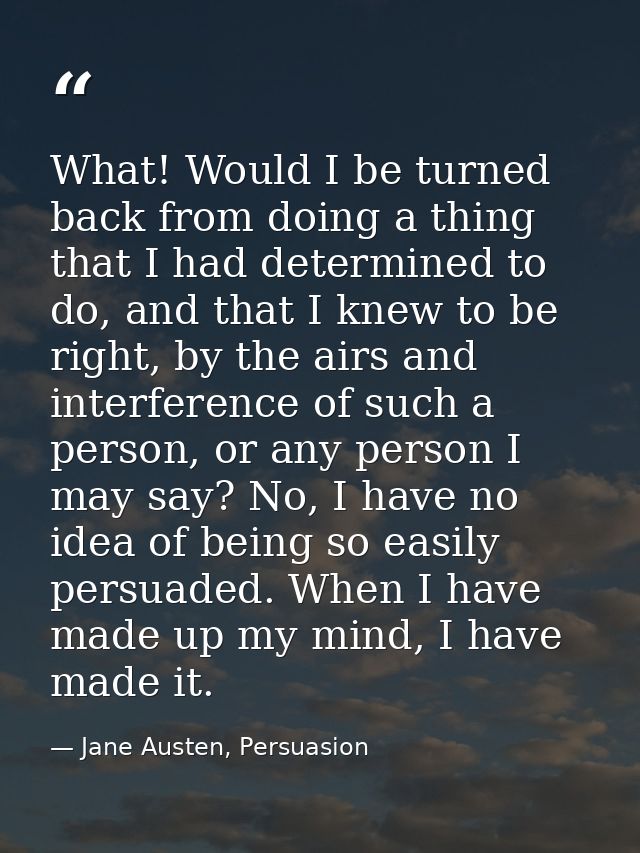 What! Would I be turned back from doing a thing that I had determined to do, and that I knew to be right, by the airs an — Jane Austen, Persuasion