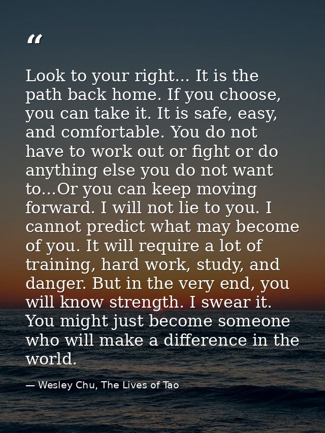 Look to your right... It is the path back home. If you choose, you can take it. It is safe, easy, and comfortable. You d — Wesley Chu, The Lives of Tao