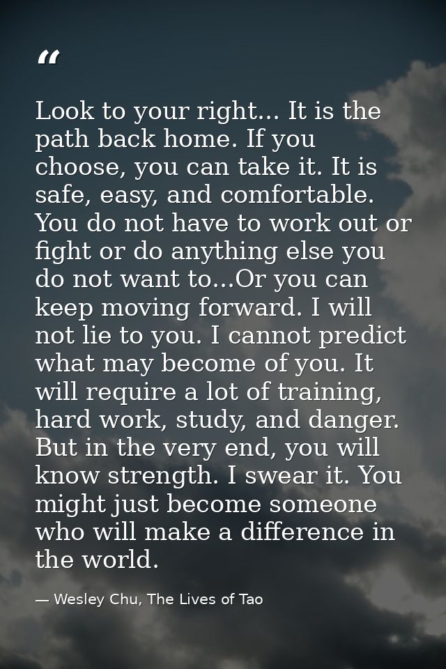 Look to your right... It is the path back home. If you choose, you can take it. It is safe, easy, and comfortable. You d — Wesley Chu, The Lives of Tao