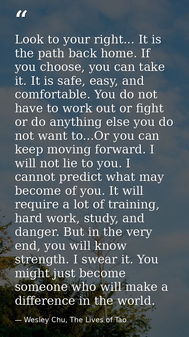 Look to your right... It is the path back home. If you choose, you can take it. It is safe, easy, and comfortable. You d — Wesley Chu, The Lives of Tao