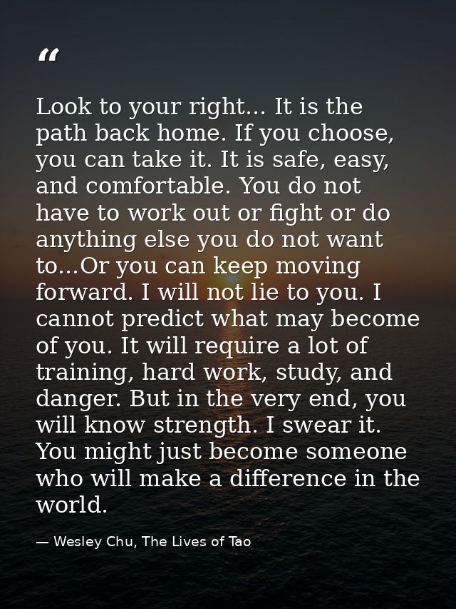 Look to your right... It is the path back home. If you choose, you can take it. It is safe, easy, and comfortable. You d — Wesley Chu, The Lives of Tao